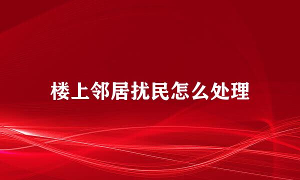 楼上邻居扰民怎么处理