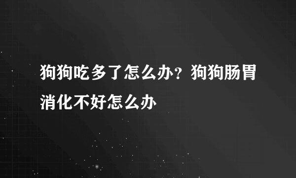 狗狗吃多了怎么办？狗狗肠胃消化不好怎么办