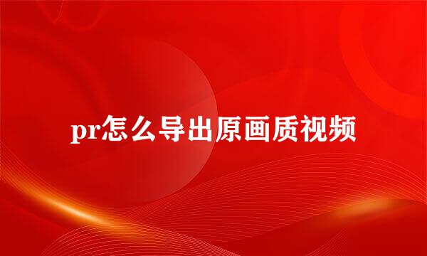 pr怎么导出原画质视频