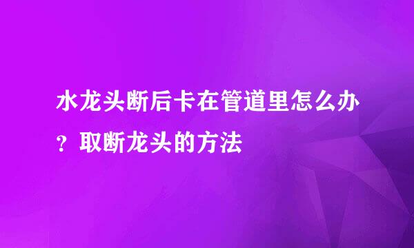 水龙头断后卡在管道里怎么办？取断龙头的方法