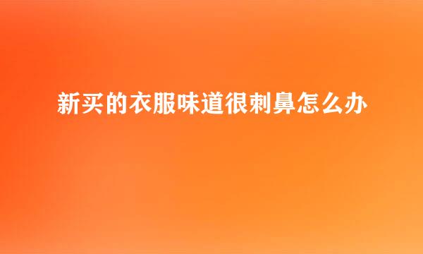 新买的衣服味道很刺鼻怎么办