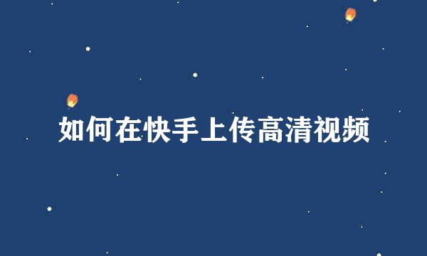 如何在快手上传高清视频