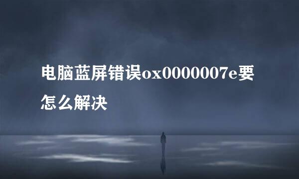 电脑蓝屏错误ox0000007e要怎么解决
