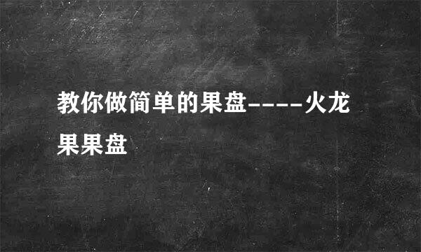 教你做简单的果盘----火龙果果盘
