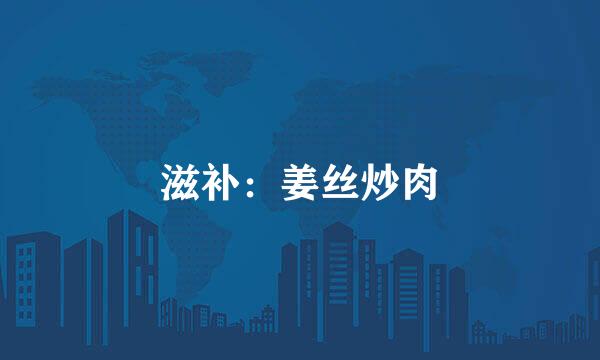 滋补：姜丝炒肉