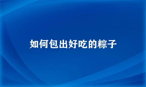如何包出好吃的粽子