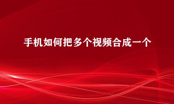 手机如何把多个视频合成一个