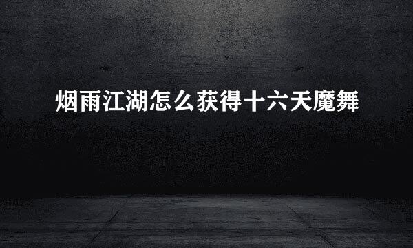 烟雨江湖怎么获得十六天魔舞