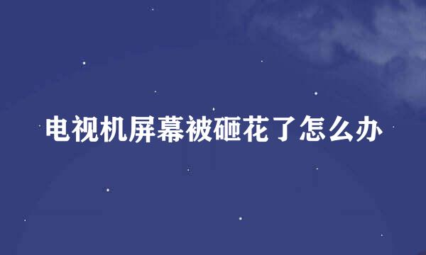 电视机屏幕被砸花了怎么办