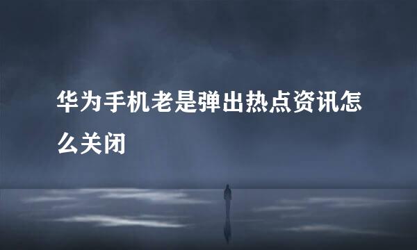 华为手机老是弹出热点资讯怎么关闭