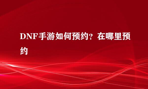 DNF手游如何预约？在哪里预约