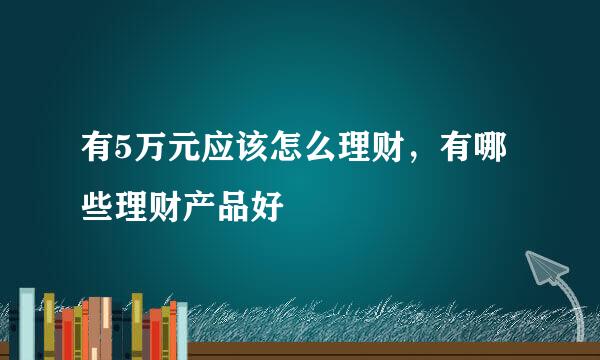 有5万元应该怎么理财，有哪些理财产品好