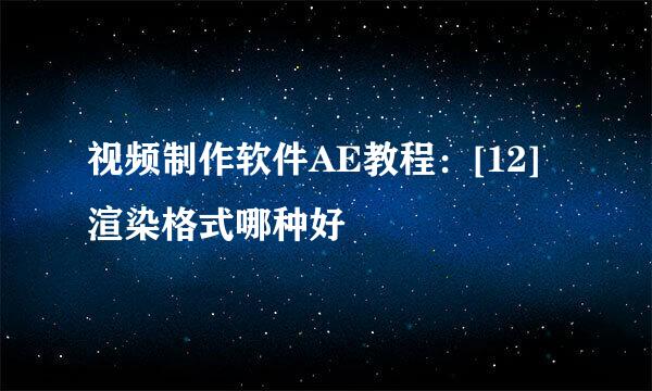 视频制作软件AE教程：[12]渲染格式哪种好