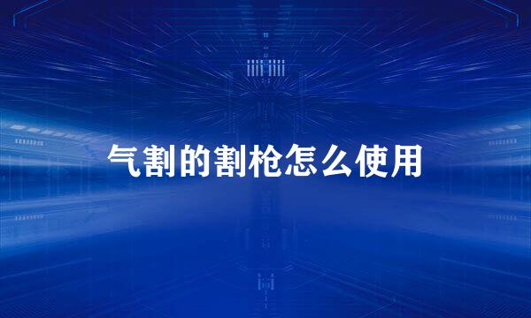 气割的割枪怎么使用
