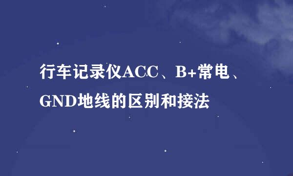 行车记录仪ACC、B+常电、GND地线的区别和接法