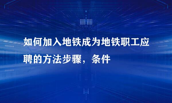 如何加入地铁成为地铁职工应聘的方法步骤，条件