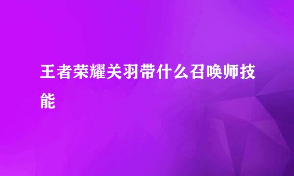王者荣耀关羽带什么召唤师技能