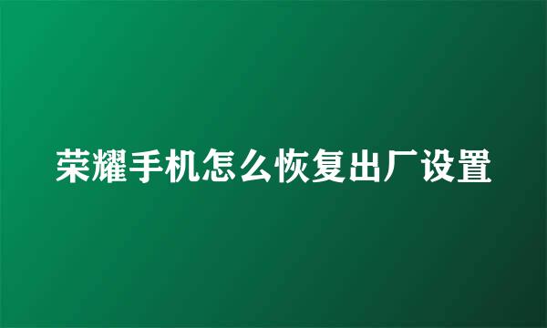 荣耀手机怎么恢复出厂设置
