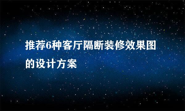 推荐6种客厅隔断装修效果图的设计方案