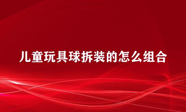 儿童玩具球拆装的怎么组合
