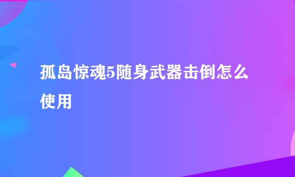 孤岛惊魂5随身武器击倒怎么使用
