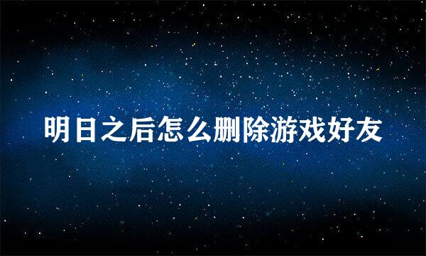 明日之后怎么删除游戏好友