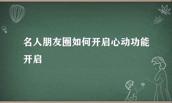名人朋友圈如何开启心动功能开启