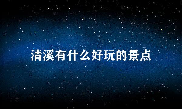 清溪有什么好玩的景点