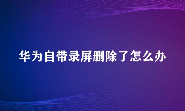 华为自带录屏删除了怎么办