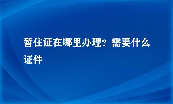 暂住证在哪里办理？需要什么证件