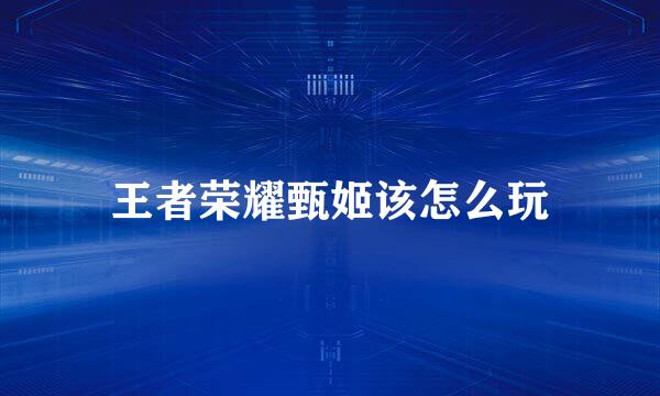 王者荣耀甄姬该怎么玩