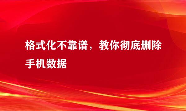 格式化不靠谱，教你彻底删除手机数据