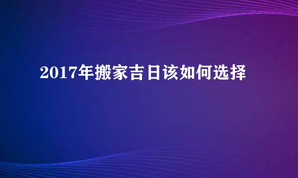 2017年搬家吉日该如何选择