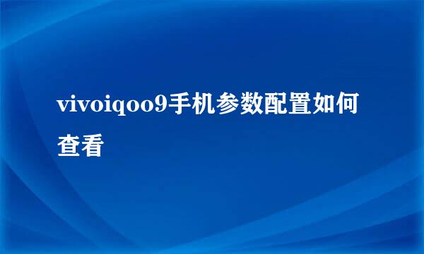 vivoiqoo9手机参数配置如何查看
