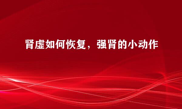 肾虚如何恢复，强肾的小动作