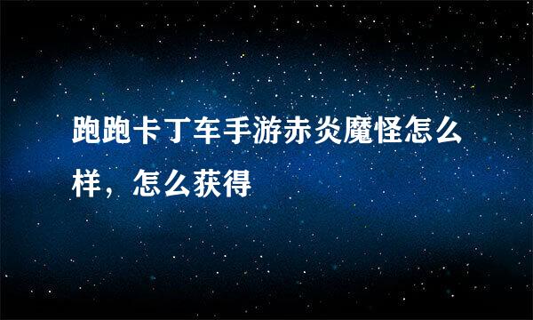 跑跑卡丁车手游赤炎魔怪怎么样，怎么获得