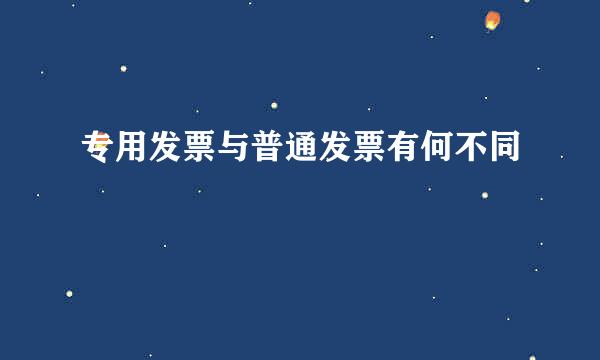 专用发票与普通发票有何不同