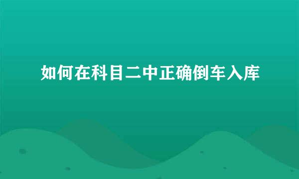 如何在科目二中正确倒车入库