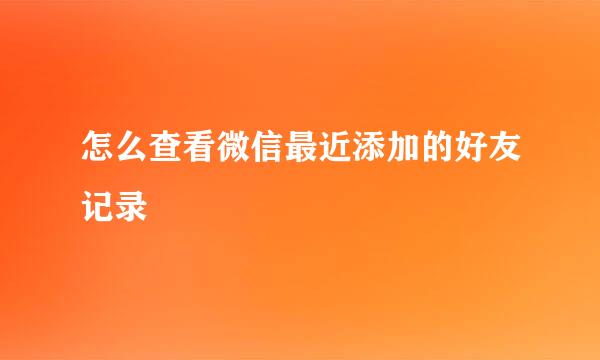 怎么查看微信最近添加的好友记录