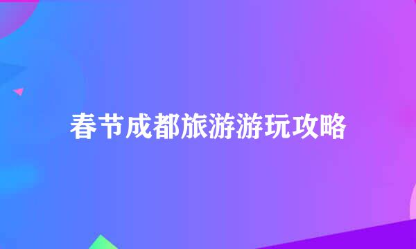 春节成都旅游游玩攻略