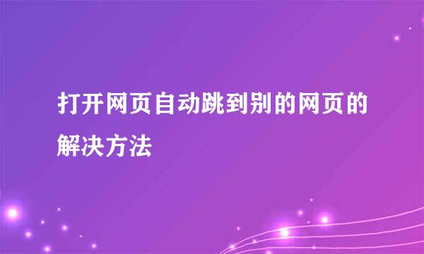 打开网页自动跳到别的网页的解决方法