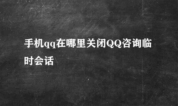 手机qq在哪里关闭QQ咨询临时会话