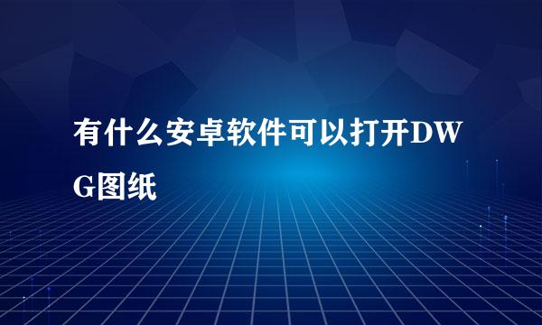 有什么安卓软件可以打开DWG图纸