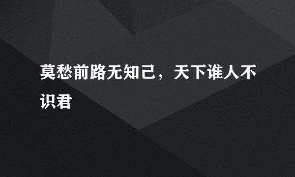 莫愁前路无知己，天下谁人不识君
