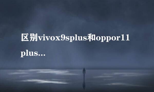 区别vivox9splus和oppor11plus哪个好评测图解