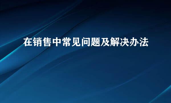 在销售中常见问题及解决办法