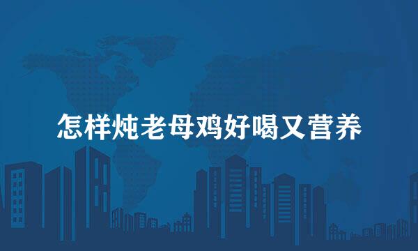 怎样炖老母鸡好喝又营养
