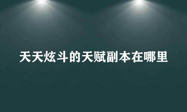 天天炫斗的天赋副本在哪里