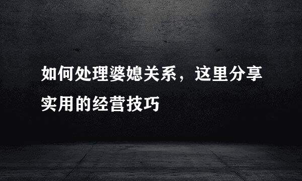 如何处理婆媳关系，这里分享实用的经营技巧