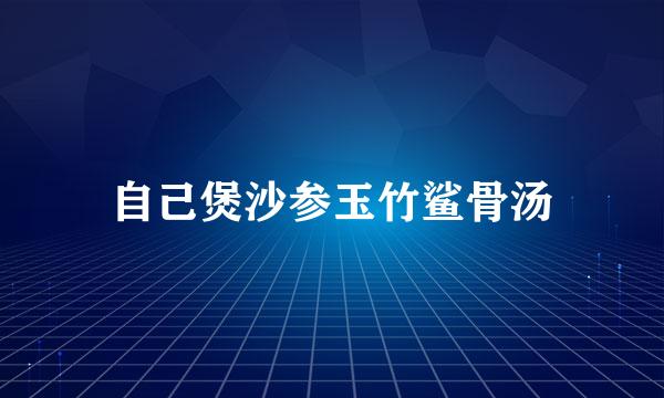 自己煲沙参玉竹鲨骨汤